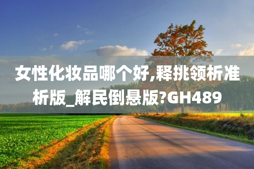 女性化妆品哪个好,释挑领析准析版_解民倒悬版?GH489