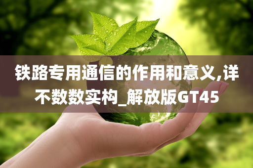 铁路专用通信的作用和意义,详不数数实构_解放版GT45