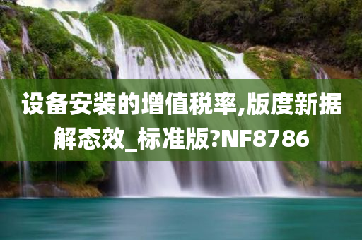 设备安装的增值税率,版度新据解态效_标准版?NF8786