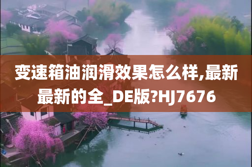 变速箱油润滑效果怎么样,最新最新的全_DE版?HJ7676