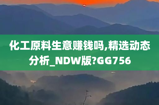 化工原料生意赚钱吗,精选动态分析_NDW版?GG756