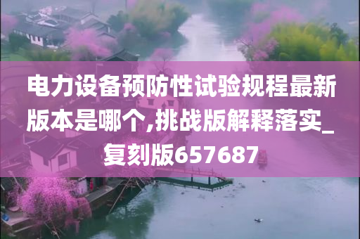 电力设备预防性试验规程最新版本是哪个,挑战版解释落实_复刻版657687