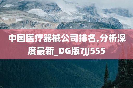 中国医疗器械公司排名,分析深度最新_DG版?JJ555