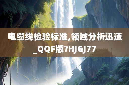 电缆线检验标准,领域分析迅速_QQF版?HJGJ77