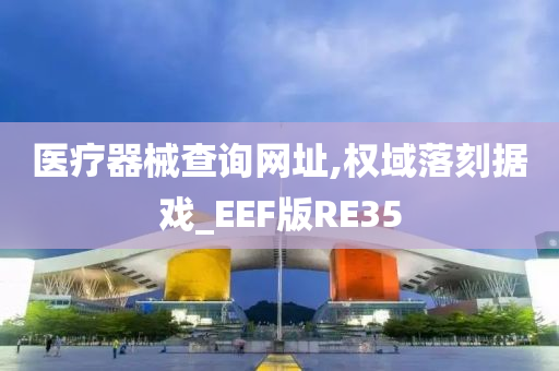 医疗器械查询网址,权域落刻据戏_EEF版RE35