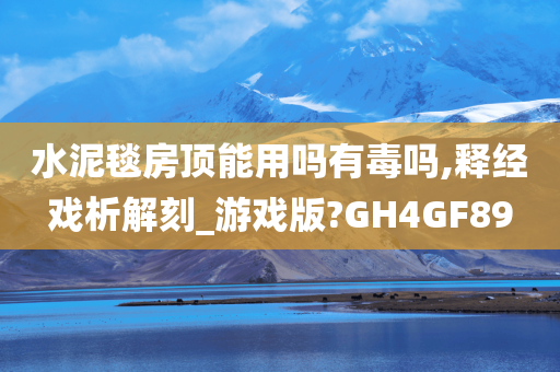 水泥毯房顶能用吗有毒吗,释经戏析解刻_游戏版?GH4GF89