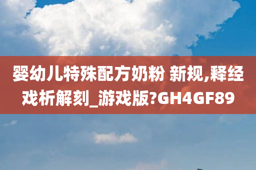 婴幼儿特殊配方奶粉 新规,释经戏析解刻_游戏版?GH4GF89