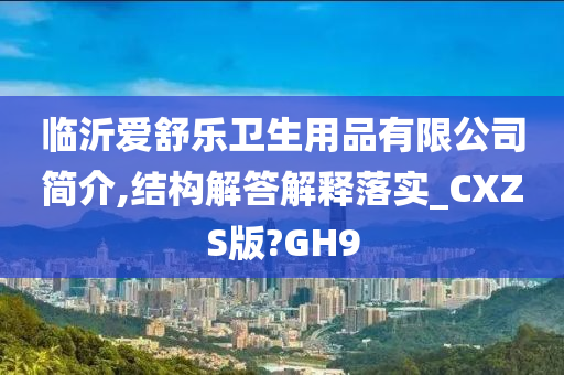 临沂爱舒乐卫生用品有限公司简介,结构解答解释落实_CXZS版?GH9