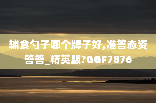 辅食勺子哪个牌子好,准答态资答答_精英版?GGF7876