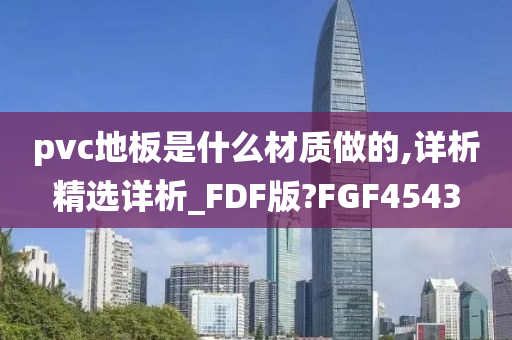 pvc地板是什么材质做的,详析精选详析_FDF版?FGF4543