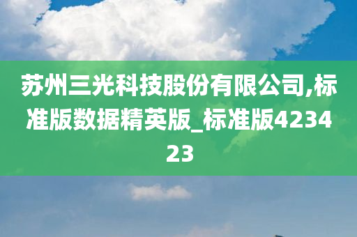 苏州三光科技股份有限公司,标准版数据精英版_标准版423423