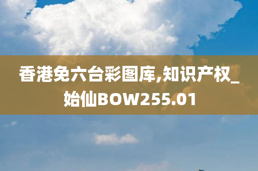 香港免六台彩图库,知识产权_始仙BOW255.01