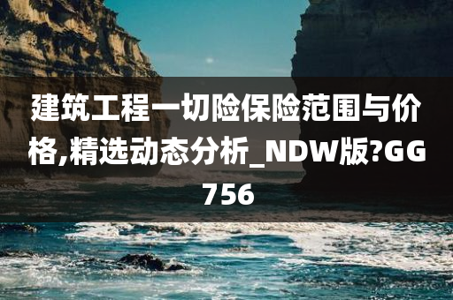 建筑工程一切险保险范围与价格,精选动态分析_NDW版?GG756