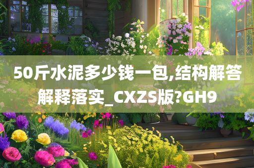 50斤水泥多少钱一包,结构解答解释落实_CXZS版?GH9