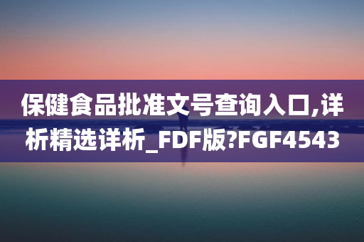 保健食品批准文号查询入口,详析精选详析_FDF版?FGF4543