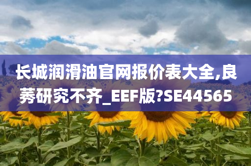 长城润滑油官网报价表大全,良莠研究不齐_EEF版?SE44565