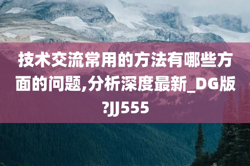 技术交流常用的方法有哪些方面的问题,分析深度最新_DG版?JJ555