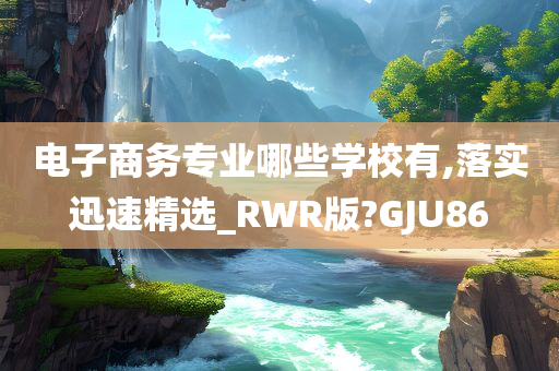 电子商务专业哪些学校有,落实迅速精选_RWR版?GJU86