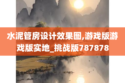 水泥管房设计效果图,游戏版游戏版实地_挑战版787878