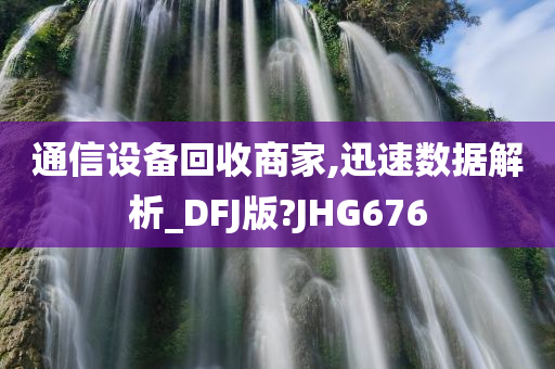 通信设备回收商家,迅速数据解析_DFJ版?JHG676