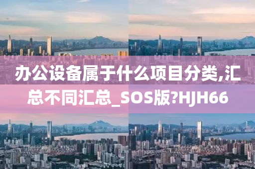 办公设备属于什么项目分类,汇总不同汇总_SOS版?HJH66