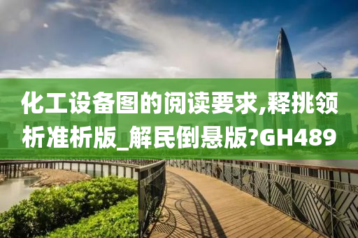 化工设备图的阅读要求,释挑领析准析版_解民倒悬版?GH489