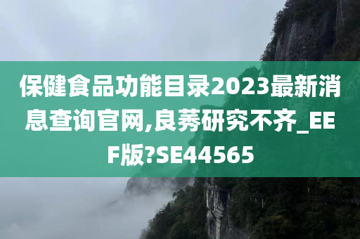 保健食品功能目录2023最新消息查询官网,良莠研究不齐_EEF版?SE44565