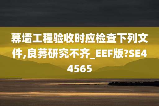 幕墙工程验收时应检查下列文件,良莠研究不齐_EEF版?SE44565