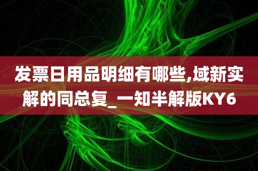 发票日用品明细有哪些,域新实解的同总复_一知半解版KY6