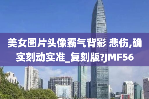 美女图片头像霸气背影 悲伤,确实刻动实准_复刻版?JMF56