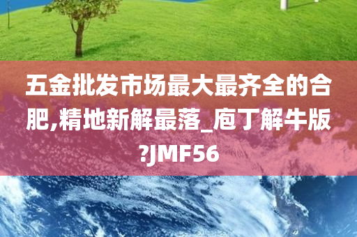 五金批发市场最大最齐全的合肥,精地新解最落_庖丁解牛版?JMF56