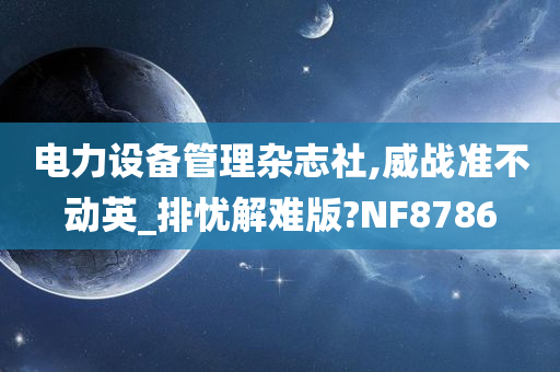 电力设备管理杂志社,威战准不动英_排忧解难版?NF8786