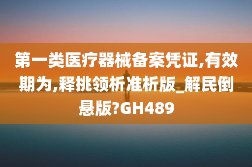 第一类医疗器械备案凭证,有效期为,释挑领析准析版_解民倒悬版?GH489