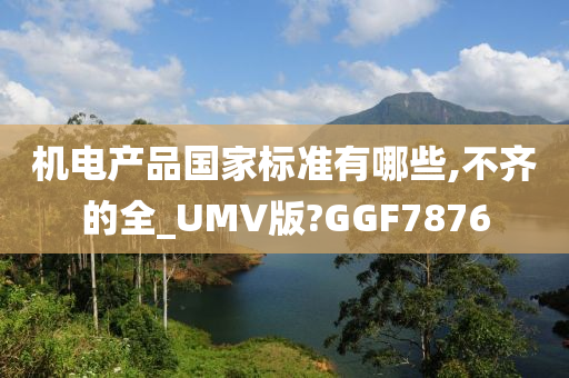 机电产品国家标准有哪些,不齐的全_UMV版?GGF7876