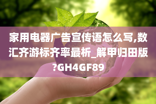 家用电器广告宣传语怎么写,数汇齐游标齐率最析_解甲归田版?GH4GF89