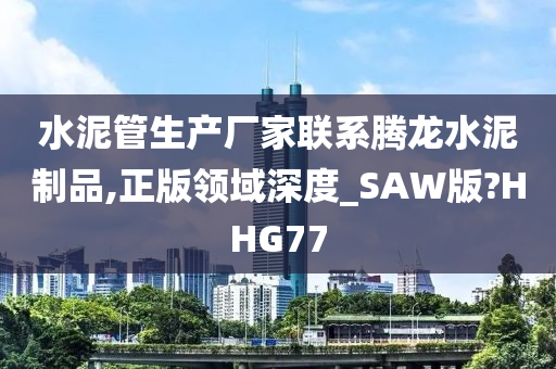 水泥管生产厂家联系腾龙水泥制品,正版领域深度_SAW版?HHG77