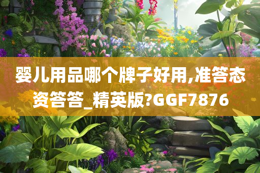 婴儿用品哪个牌子好用,准答态资答答_精英版?GGF7876