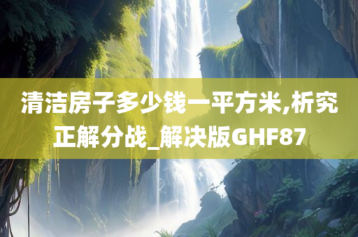 清洁房子多少钱一平方米,析究正解分战_解决版GHF87