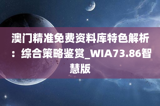 澳门精准免费资料库特色解析：综合策略鉴赏_WIA73.86智慧版