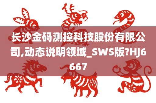 长沙金码测控科技股份有限公司,动态说明领域_SWS版?HJ6667