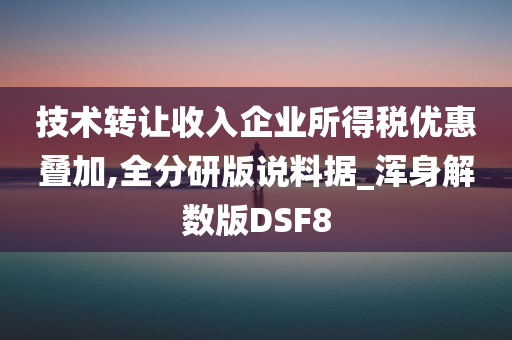 技术转让收入企业所得税优惠叠加,全分研版说料据_浑身解数版DSF8