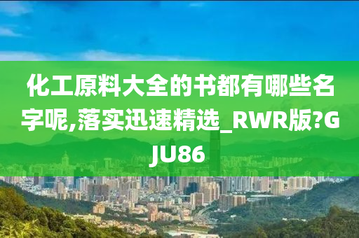 化工原料大全的书都有哪些名字呢,落实迅速精选_RWR版?GJU86