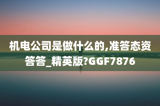 机电公司是做什么的,准答态资答答_精英版?GGF7876