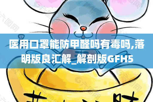 医用口罩能防甲醛吗有毒吗,落明版良汇解_解剖版GFH5