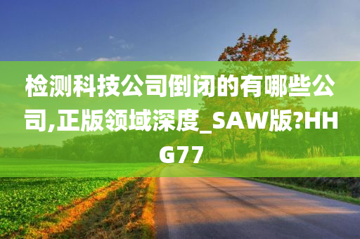 检测科技公司倒闭的有哪些公司,正版领域深度_SAW版?HHG77