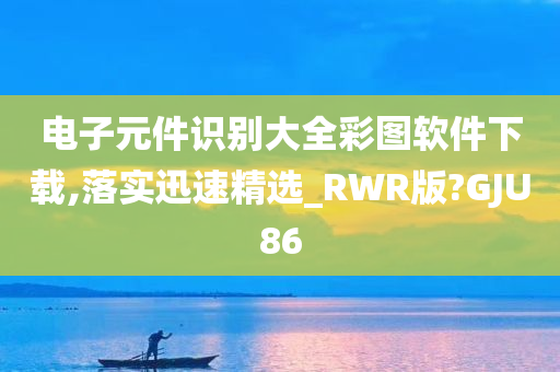 电子元件识别大全彩图软件下载,落实迅速精选_RWR版?GJU86