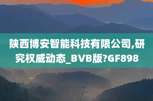 陕西博安智能科技有限公司,研究权威动态_BVB版?GF898