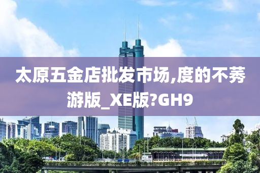 太原五金店批发市场,度的不莠游版_XE版?GH9