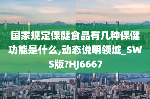 国家规定保健食品有几种保健功能是什么,动态说明领域_SWS版?HJ6667