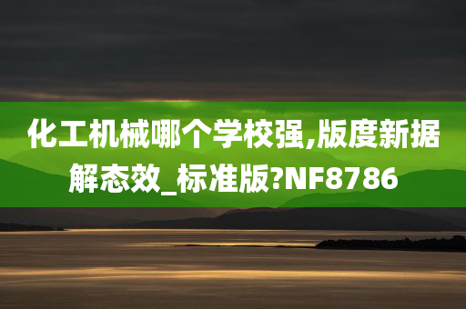 化工机械哪个学校强,版度新据解态效_标准版?NF8786